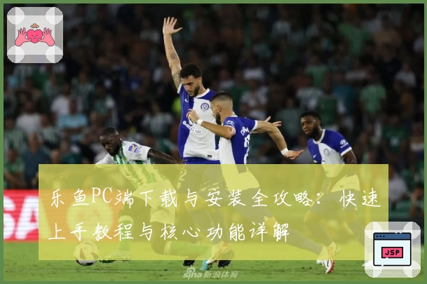 乐鱼PC端下载与安装全攻略：快速上手教程与核心功能详解