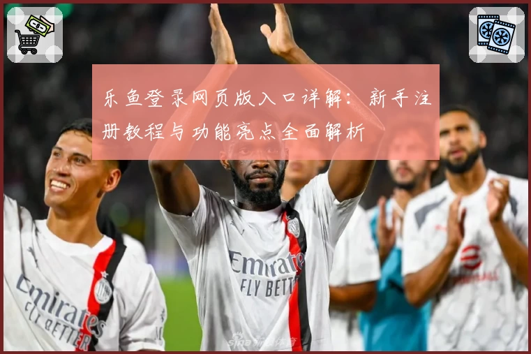 乐鱼登录网页版入口详解：新手注册教程与功能亮点全面解析