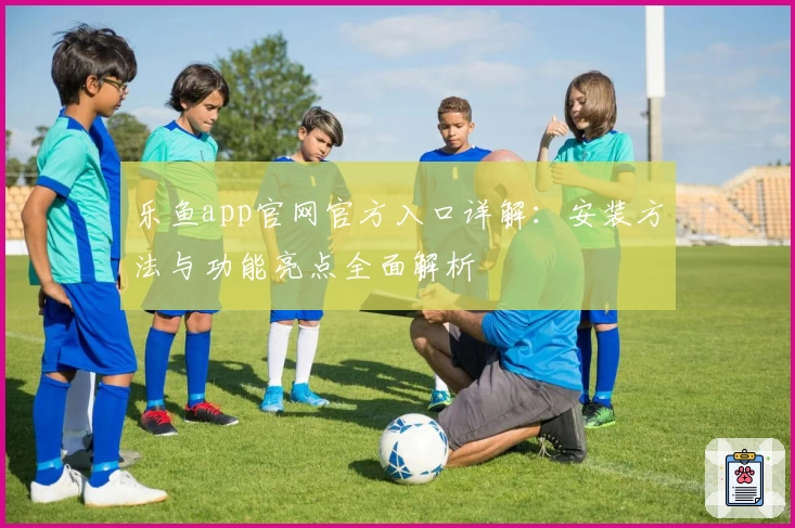 乐鱼app官网官方入口详解：安装方法与功能亮点全面解析