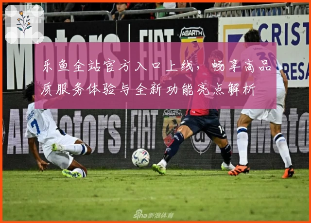 乐鱼全站官方入口上线，畅享高品质服务体验与全新功能亮点解析