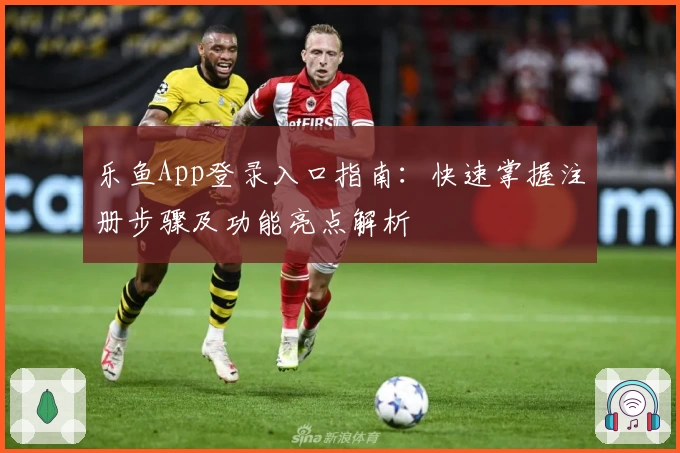 乐鱼App登录入口指南：快速掌握注册步骤及功能亮点解析