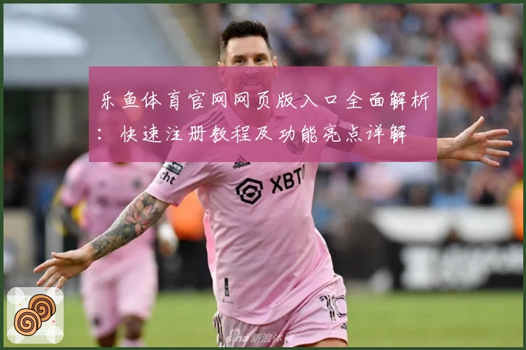乐鱼体育官网网页版入口全面解析：快速注册教程及功能亮点详解