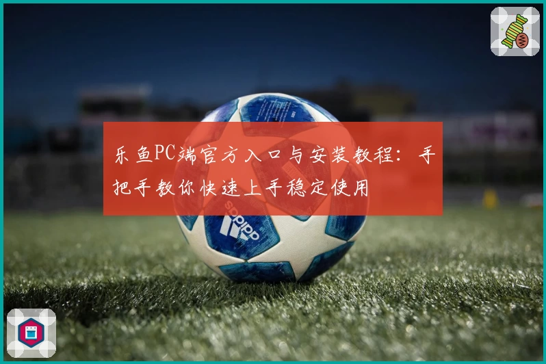 乐鱼PC端官方入口与安装教程：手把手教你快速上手稳定使用