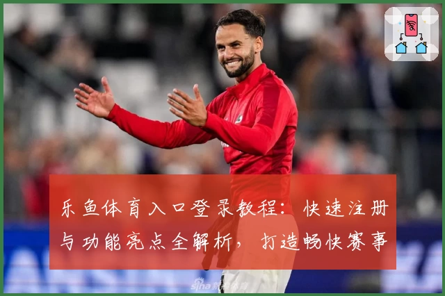 乐鱼体育入口登录教程：快速注册与功能亮点全解析，打造畅快赛事体验