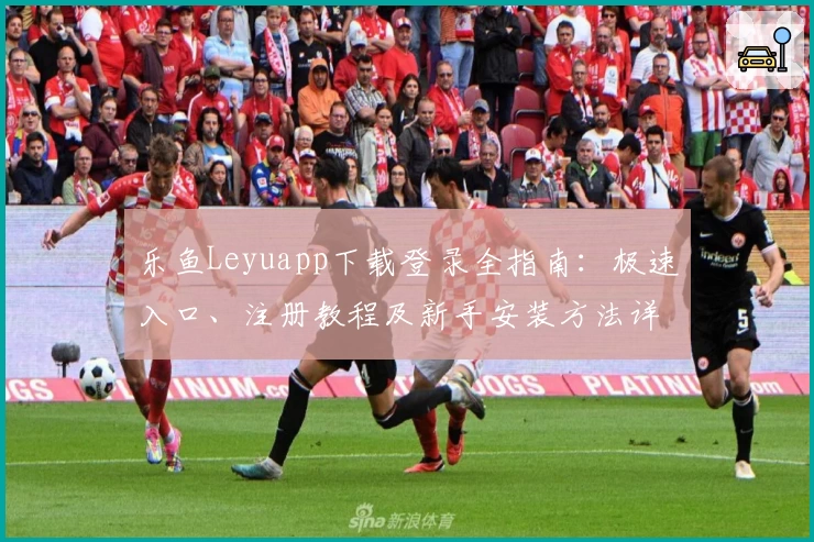 乐鱼Leyuapp下载登录全指南：极速入口、注册教程及新手安装方法详解