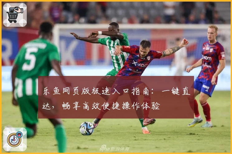 乐鱼网页版极速入口指南：一键直达，畅享高效便捷操作体验