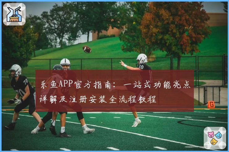 乐鱼APP官方指南：一站式功能亮点详解及注册安装全流程教程