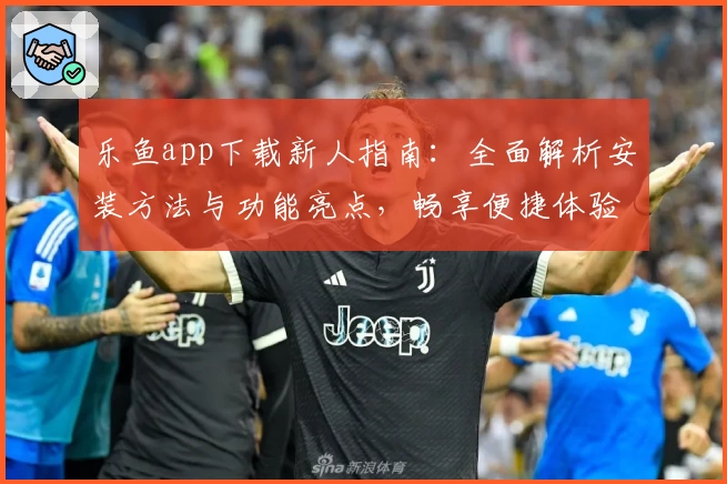 乐鱼app下载新人指南：全面解析安装方法与功能亮点，畅享便捷体验