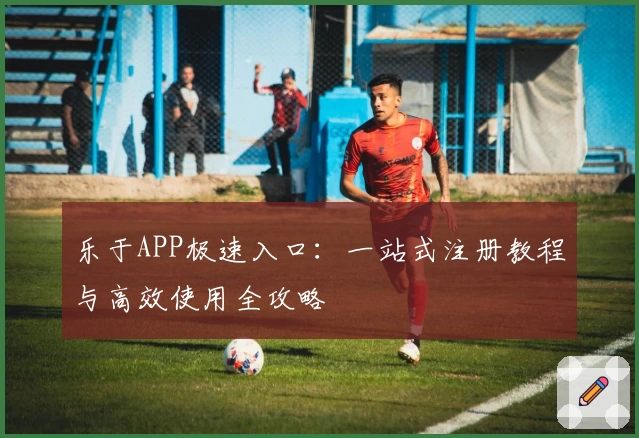 乐于APP极速入口：一站式注册教程与高效使用全攻略