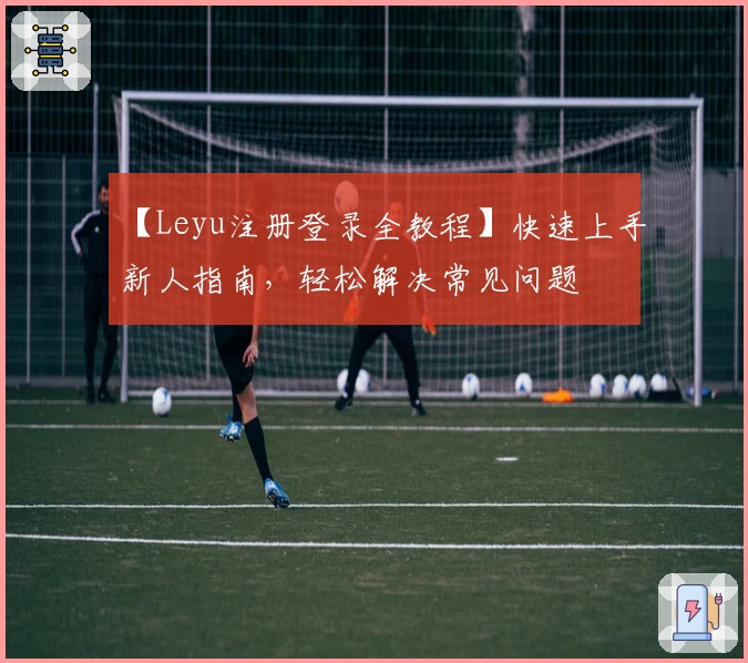 【Leyu注册登录全教程】快速上手新人指南，轻松解决常见问题