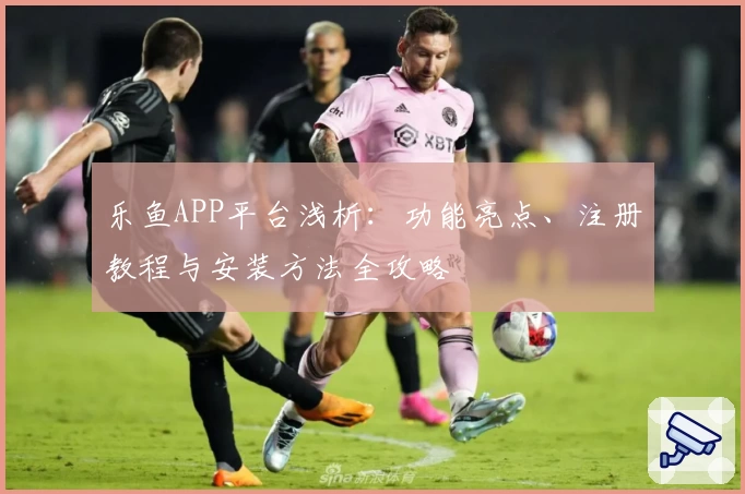 乐鱼APP平台浅析：功能亮点、注册教程与安装方法全攻略