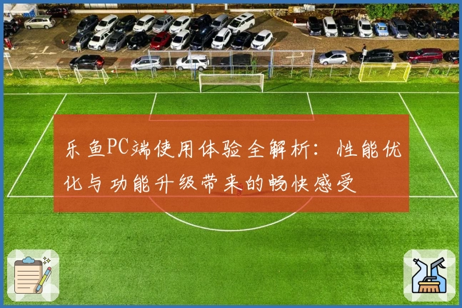 乐鱼PC端使用体验全解析：性能优化与功能升级带来的畅快感受