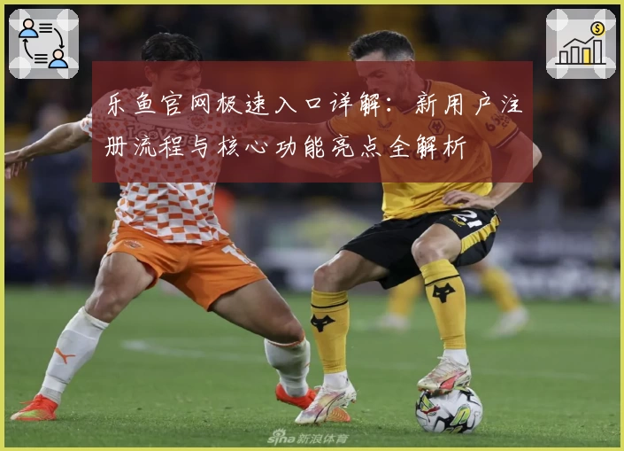 乐鱼官网极速入口详解：新用户注册流程与核心功能亮点全解析