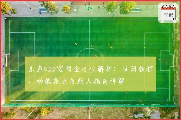 乐鱼app官网全方位解析：注册教程、功能亮点与新人指南详解