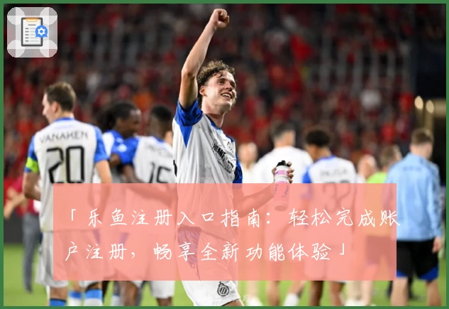 「乐鱼注册入口指南：轻松完成账户注册，畅享全新功能体验」