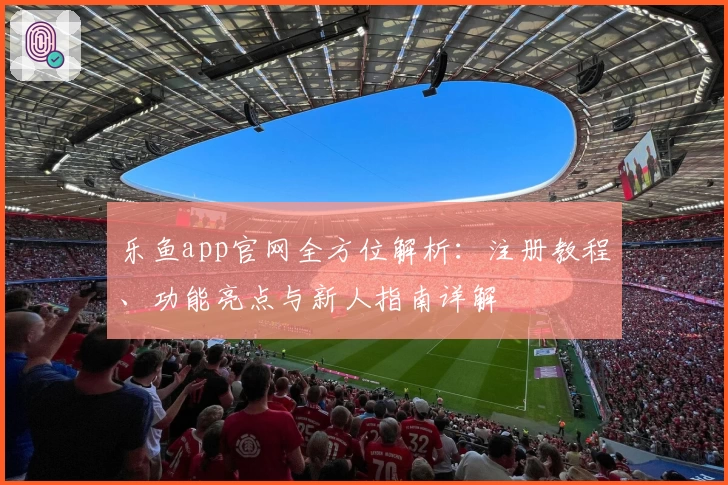 乐鱼app官网全方位解析：注册教程、功能亮点与新人指南详解