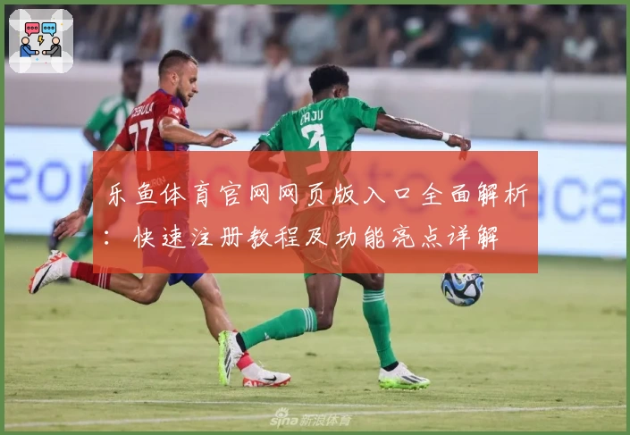 乐鱼体育官网网页版入口全面解析：快速注册教程及功能亮点详解