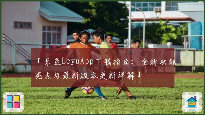 「乐鱼LeyuApp下载指南：全新功能亮点与最新版本更新详解」