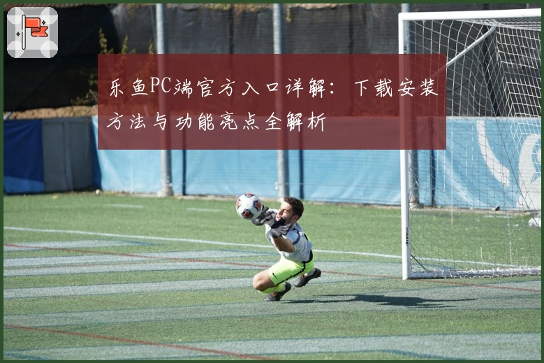 乐鱼PC端官方入口详解：下载安装方法与功能亮点全解析