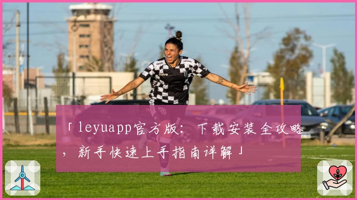 「leyuapp官方版：下载安装全攻略，新手快速上手指南详解」