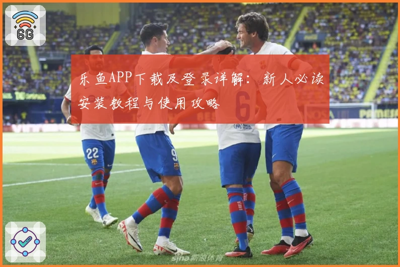 乐鱼APP下载及登录详解：新人必读安装教程与使用攻略