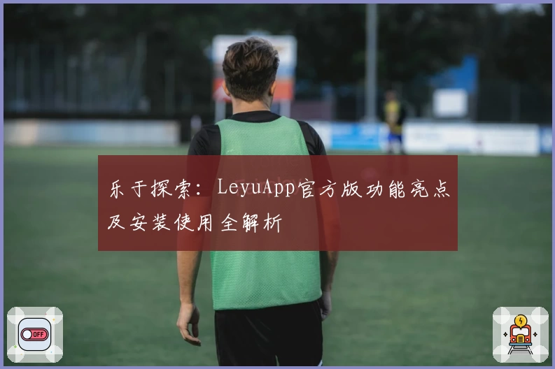 乐于探索：LeyuApp官方版功能亮点及安装使用全解析