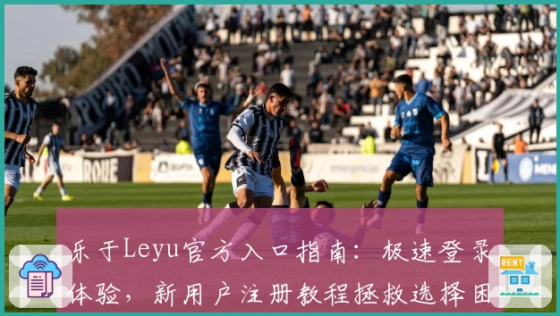 乐于Leyu官方入口指南：极速登录体验，新用户注册教程拯救选择困难症