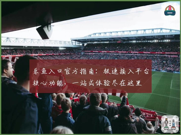 乐鱼入口官方指南：极速接入平台核心功能，一站式体验尽在这里