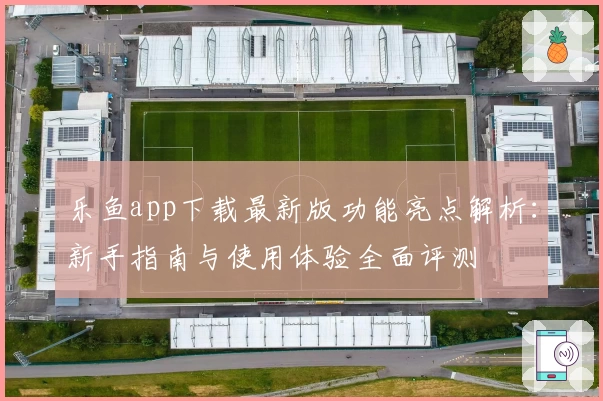 乐鱼app下载最新版功能亮点解析：新手指南与使用体验全面评测