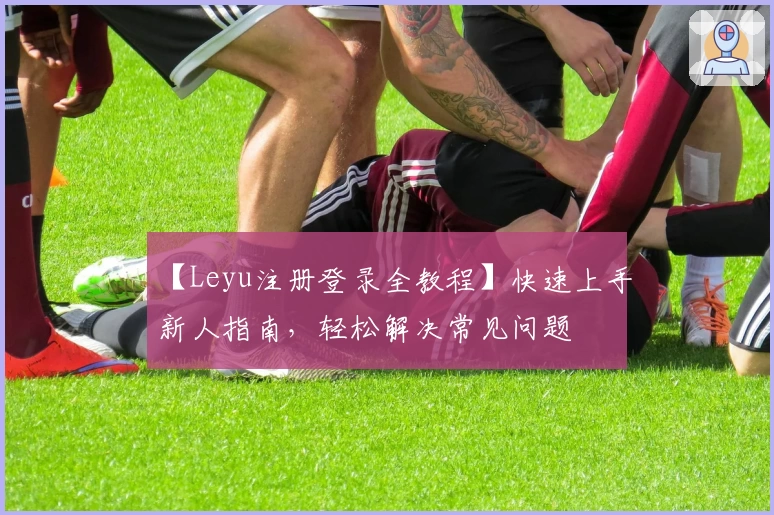 【Leyu注册登录全教程】快速上手新人指南，轻松解决常见问题