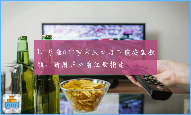 1. 乐鱼app官方入口与下载安装教程，新用户必看注册指南