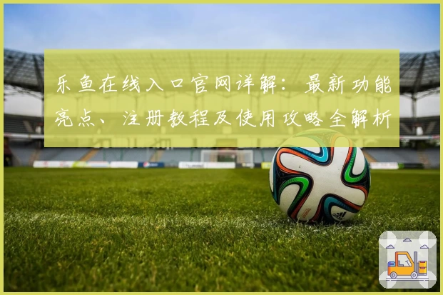 乐鱼在线入口官网详解：最新功能亮点、注册教程及使用攻略全解析