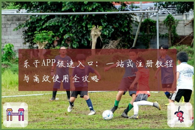乐于APP极速入口：一站式注册教程与高效使用全攻略