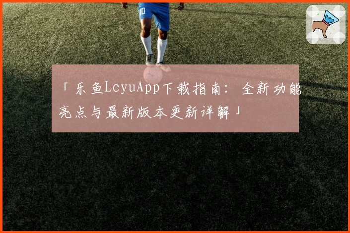 「乐鱼LeyuApp下载指南：全新功能亮点与最新版本更新详解」