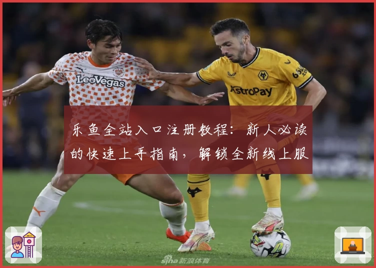 乐鱼全站入口注册教程：新人必读的快速上手指南，解锁全新线上服务体验