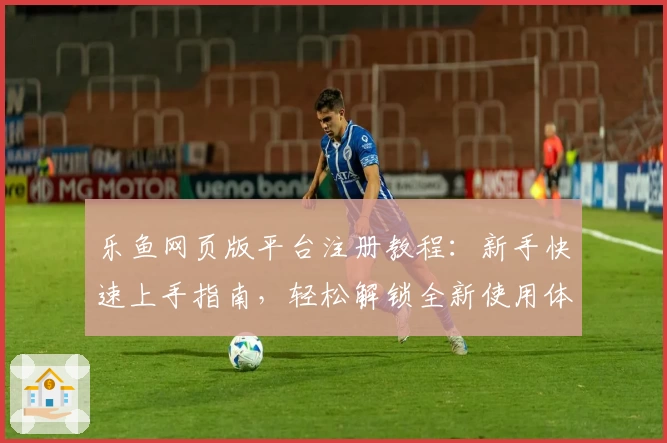 乐鱼网页版平台注册教程：新手快速上手指南，轻松解锁全新使用体验