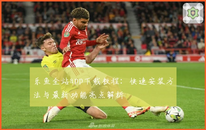 乐鱼全站app下载教程：快速安装方法与最新功能亮点解析