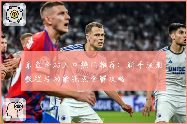 乐鱼全站入口热门推荐：新手注册教程与功能亮点全解攻略