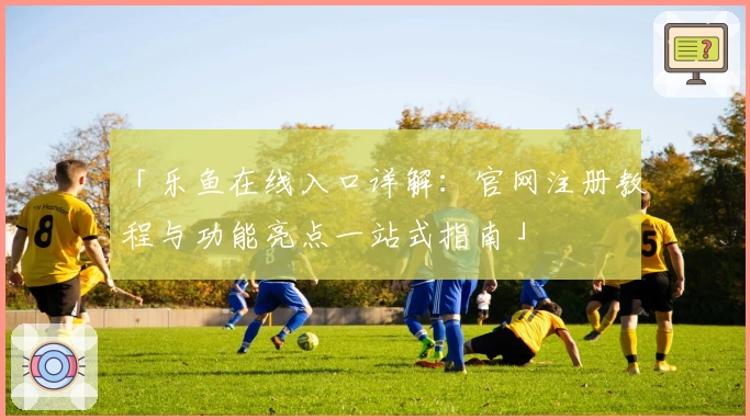 「乐鱼在线入口详解：官网注册教程与功能亮点一站式指南」