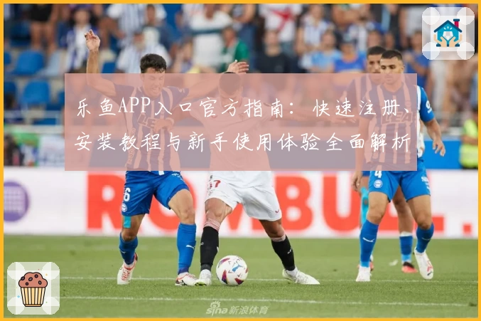 乐鱼APP入口官方指南:快速注册、安装教程与新手使用体验全面解析