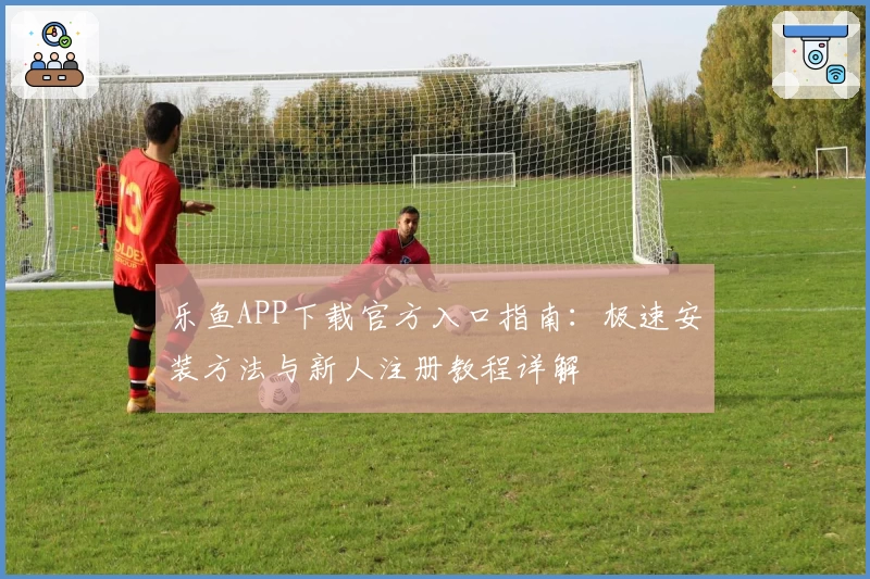 乐鱼APP下载官方入口指南：极速安装方法与新人注册教程详解