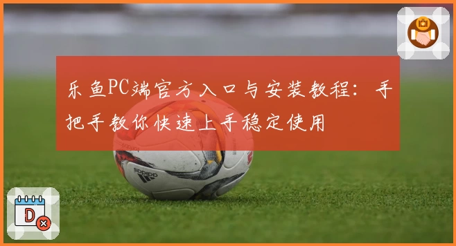 乐鱼PC端官方入口与安装教程：手把手教你快速上手稳定使用