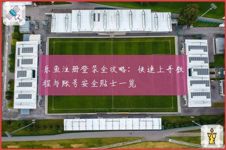 乐鱼注册登录全攻略：快速上手教程与账号安全贴士一览