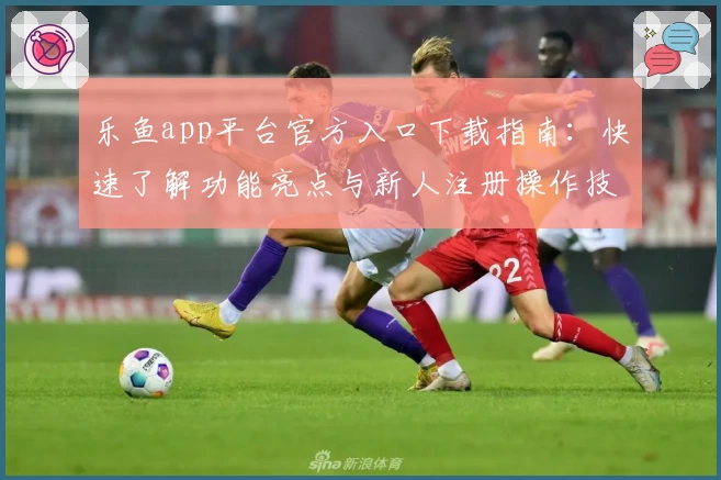 乐鱼app平台官方入口下载指南：快速了解功能亮点与新人注册操作技巧