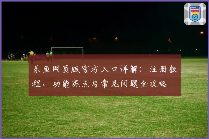 乐鱼网页版官方入口详解：注册教程、功能亮点与常见问题全攻略