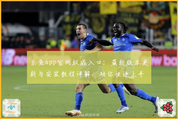 乐鱼app官网权威入口:最新版本更新与安装教程详解,助你快速上手