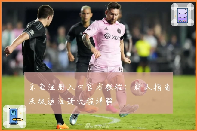 乐鱼注册入口官方教程：新人指南及极速注册流程详解