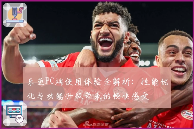 乐鱼PC端使用体验全解析：性能优化与功能升级带来的畅快感受