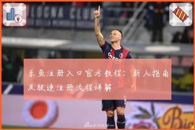 乐鱼注册入口官方教程：新人指南及极速注册流程详解