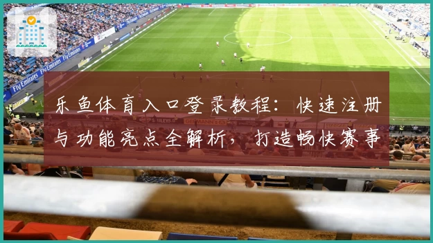 乐鱼体育入口登录教程：快速注册与功能亮点全解析，打造畅快赛事体验